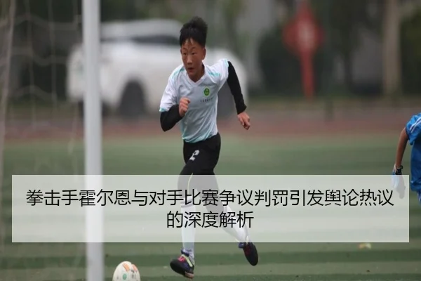 拳击手霍尔恩与对手比赛争议判罚引发舆论热议的深度解析 | JIUYOU SPORTS